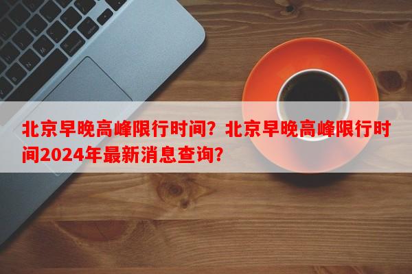 北京早晚高峰限行时间？北京早晚高峰限行时间2024年最新消息查询？-第1张图片-和瑞百科