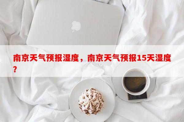 南京天气预报湿度，南京天气预报15天湿度？-第1张图片-和瑞百科