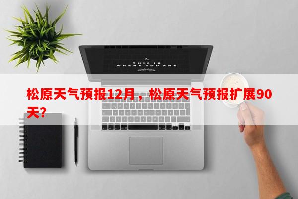 松原天气预报12月，松原天气预报扩展90天？-第1张图片-和瑞百科
