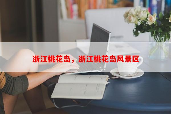 浙江桃花岛，浙江桃花岛风景区-第1张图片-和瑞百科
