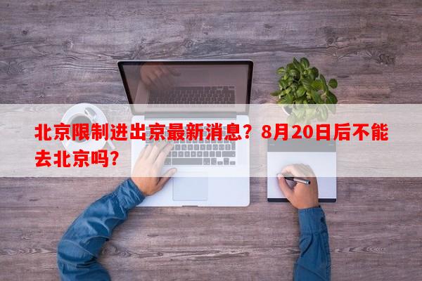 北京限制进出京最新消息？8月20日后不能去北京吗？-第1张图片-和瑞百科