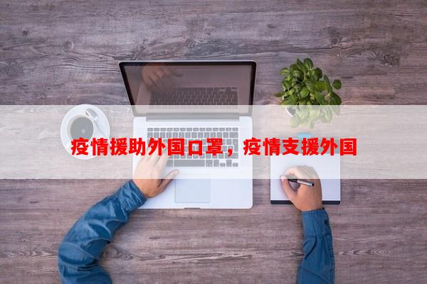 疫情援助外国口罩，疫情支援外国-第1张图片-和瑞百科