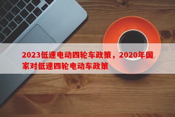 2023低速电动四轮车政策，2020年国家对低速四轮电动车政策-第1张图片-和瑞百科