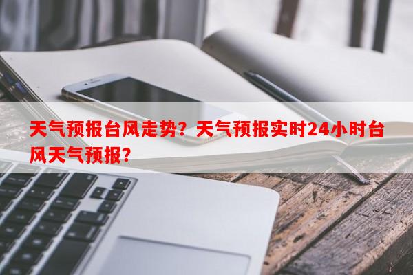 天气预报台风走势？天气预报实时24小时台风天气预报？-第1张图片-和瑞百科