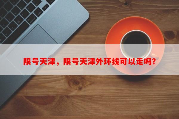 限号天津，限号天津外环线可以走吗？-第1张图片-和瑞百科