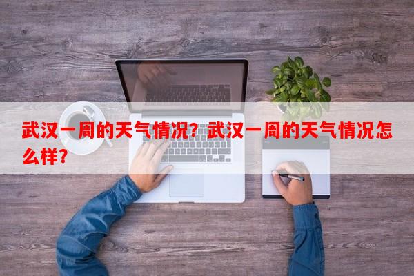 武汉一周的天气情况？武汉一周的天气情况怎么样？-第1张图片-和瑞百科