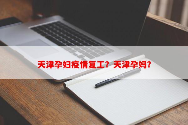 天津孕妇疫情复工？天津孕妈？-第1张图片-和瑞百科