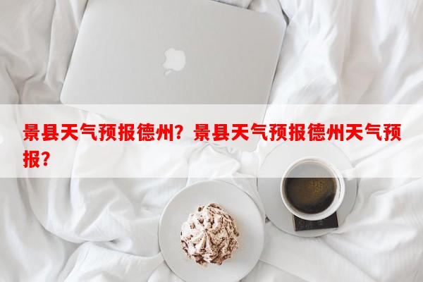 景县天气预报德州？景县天气预报德州天气预报？-第1张图片-和瑞百科
