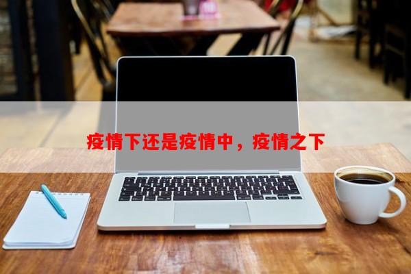 疫情下还是疫情中，疫情之下-第1张图片-和瑞百科