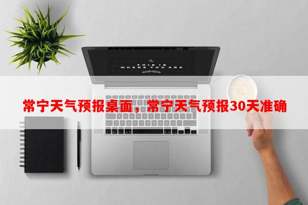 常宁天气预报桌面，常宁天气预报30天准确-第1张图片-和瑞百科