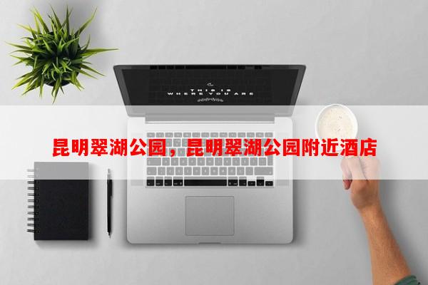 昆明翠湖公园，昆明翠湖公园附近酒店-第1张图片-和瑞百科