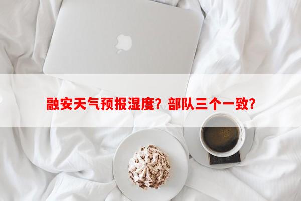 融安天气预报湿度？部队三个一致？-第1张图片-和瑞百科