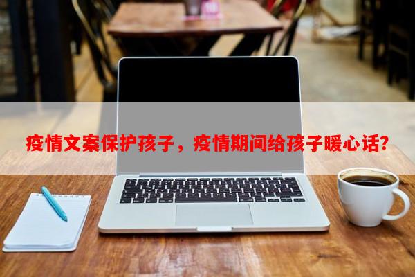 疫情文案保护孩子，疫情期间给孩子暖心话？-第1张图片-和瑞百科