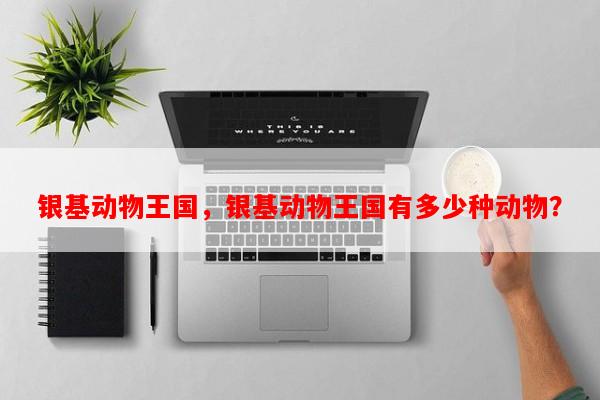 银基动物王国，银基动物王国有多少种动物？-第1张图片-和瑞百科
