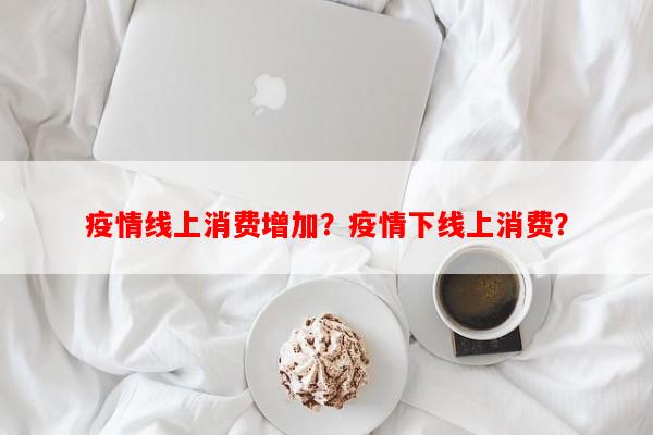 疫情线上消费增加？疫情下线上消费？-第1张图片-和瑞百科