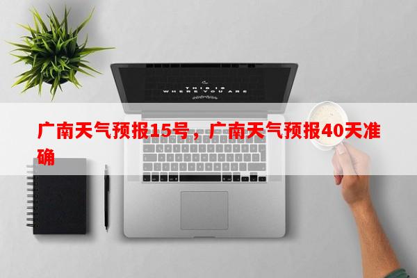 广南天气预报15号，广南天气预报40天准确-第1张图片-和瑞百科