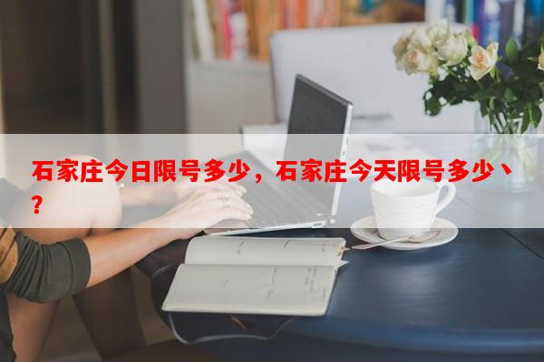 石家庄今日限号多少，石家庄今天限号多少丶？-第1张图片-和瑞百科