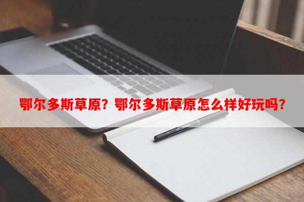 鄂尔多斯草原？鄂尔多斯草原怎么样好玩吗？-第1张图片-和瑞百科