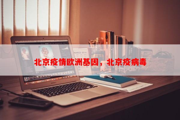 北京疫情欧洲基因，北京疫病毒-第1张图片-和瑞百科