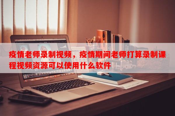 疫情老师录制视频，疫情期间老师打算录制课程视频资源可以使用什么软件-第1张图片-和瑞百科