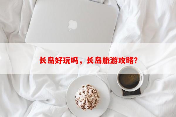 长岛好玩吗，长岛旅游攻略？-第1张图片-和瑞百科