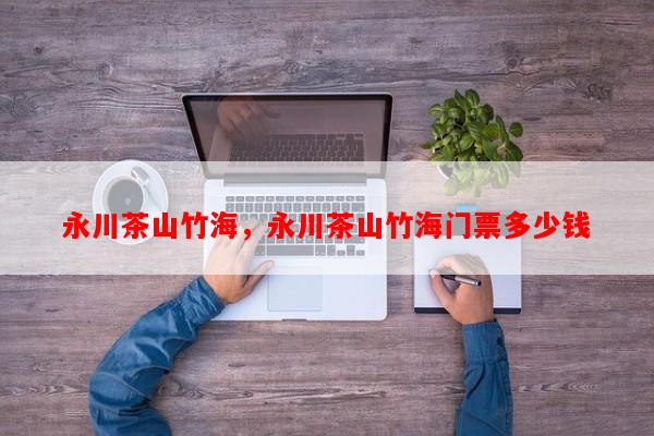 永川茶山竹海，永川茶山竹海门票多少钱-第1张图片-和瑞百科
