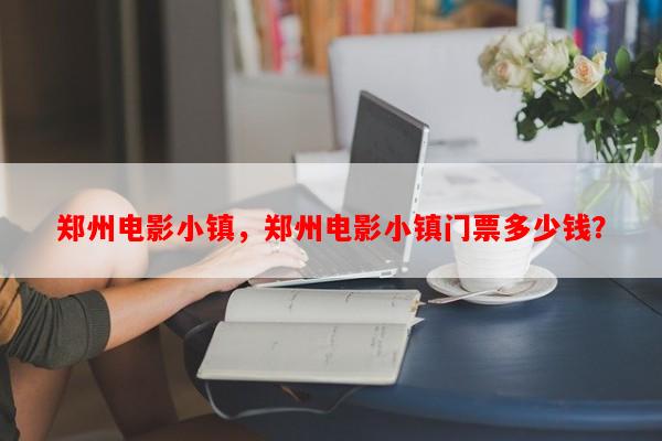 郑州电影小镇，郑州电影小镇门票多少钱？-第1张图片-和瑞百科