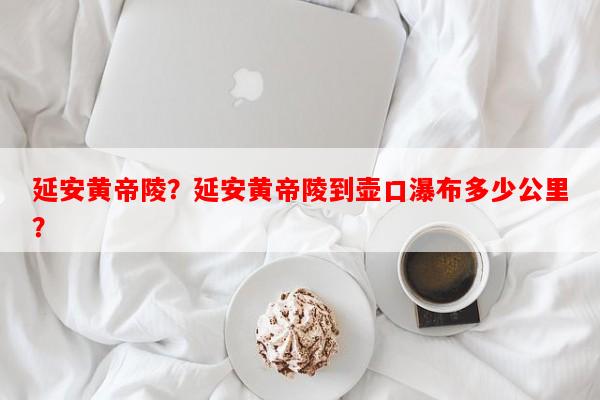 延安黄帝陵？延安黄帝陵到壶口瀑布多少公里？-第1张图片-和瑞百科