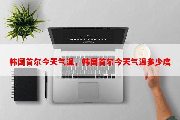 韩国首尔今天气温，韩国首尔今天气温多少度-第1张图片-和瑞百科
