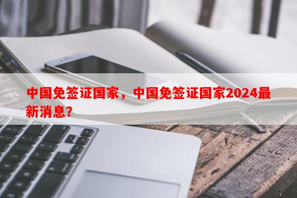 中国免签证国家，中国免签证国家2024最新消息？-第1张图片-和瑞百科