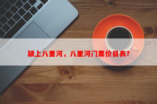 颍上八里河，八里河门票价目表？-第1张图片-和瑞百科