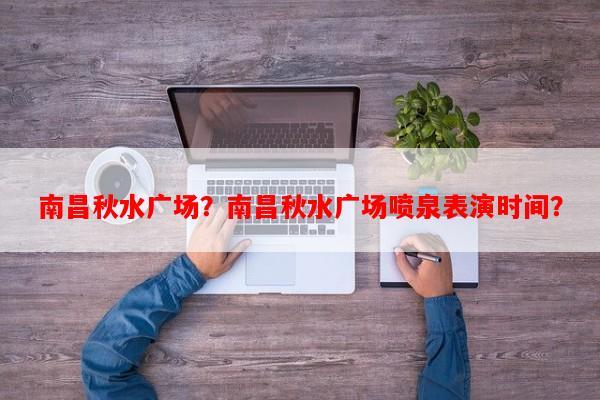 南昌秋水广场？南昌秋水广场喷泉表演时间？-第1张图片-和瑞百科