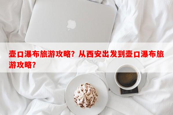 壶口瀑布旅游攻略？从西安出发到壶口瀑布旅游攻略？-第1张图片-和瑞百科