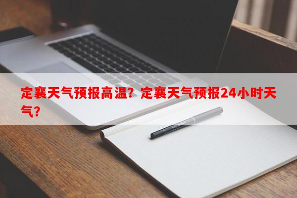 定襄天气预报高温？定襄天气预报24小时天气？-第1张图片-和瑞百科