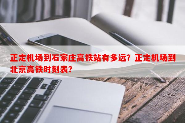 正定机场到石家庄高铁站有多远？正定机场到北京高铁时刻表？-第1张图片-和瑞百科