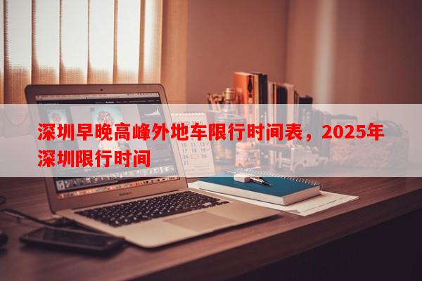 深圳早晚高峰外地车限行时间表，2025年深圳限行时间-第1张图片-和瑞百科