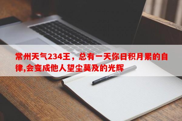 常州天气234王，总有一天你日积月累的自律,会变成他人望尘莫及的光辉-第1张图片-和瑞百科