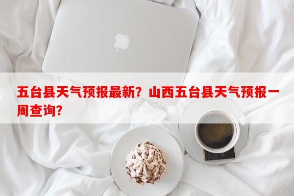 五台县天气预报最新？山西五台县天气预报一周查询？-第1张图片-和瑞百科