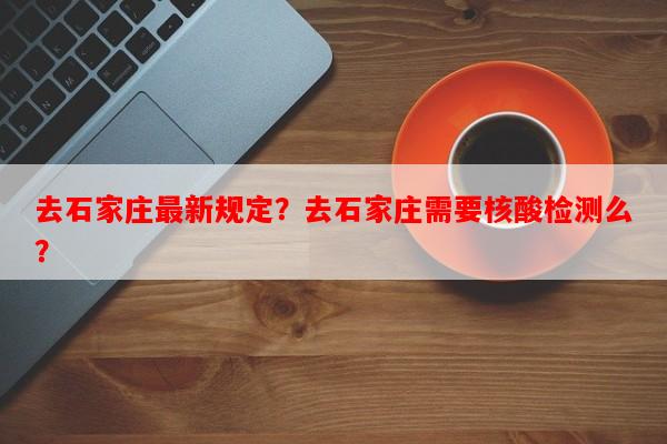 去石家庄最新规定？去石家庄需要核酸检测么？-第1张图片-和瑞百科