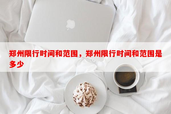 郑州限行时间和范围，郑州限行时间和范围是多少-第1张图片-和瑞百科