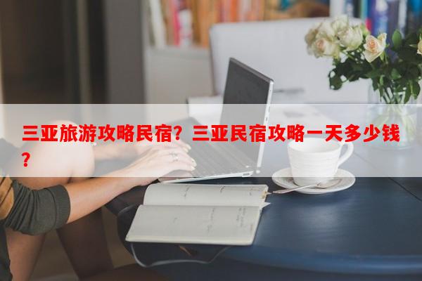 三亚旅游攻略民宿？三亚民宿攻略一天多少钱？-第1张图片-和瑞百科
