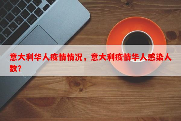 意大利华人疫情情况，意大利疫情华人感染人数？-第1张图片-和瑞百科