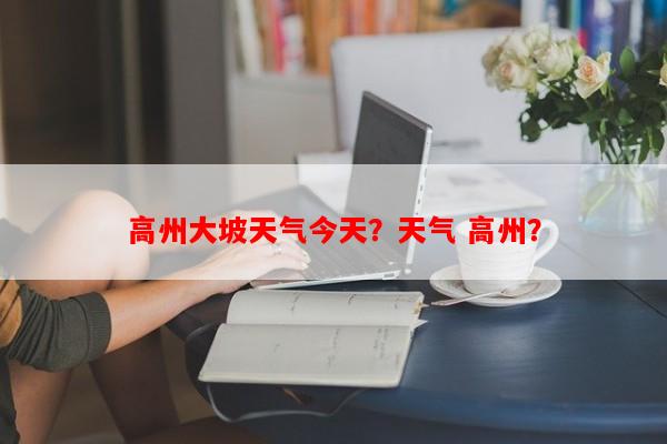 高州大坡天气今天？天气 高州？-第1张图片-和瑞百科