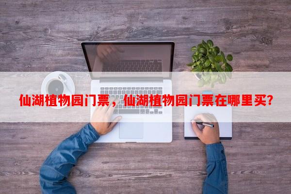 仙湖植物园门票，仙湖植物园门票在哪里买？-第1张图片-和瑞百科