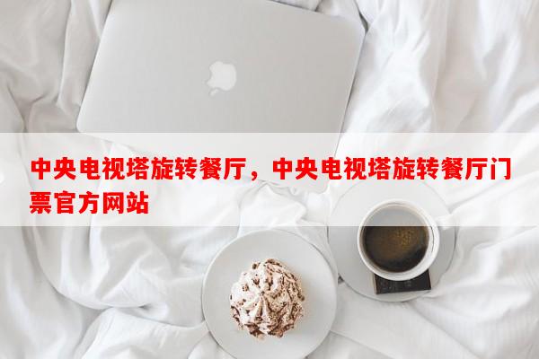中央电视塔旋转餐厅，中央电视塔旋转餐厅门票官方网站-第1张图片-和瑞百科