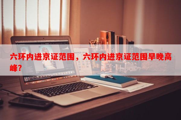 六环内进京证范围，六环内进京证范围早晚高峰？-第1张图片-和瑞百科