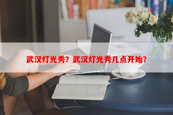 武汉灯光秀？武汉灯光秀几点开始？-第1张图片-和瑞百科