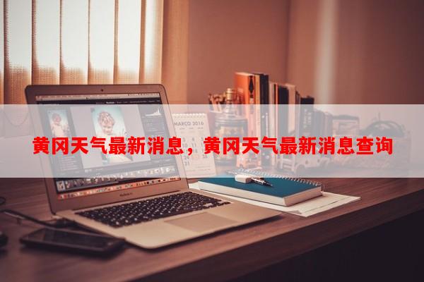 黄冈天气最新消息，黄冈天气最新消息查询-第1张图片-和瑞百科