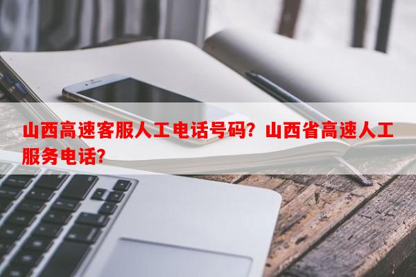山西高速客服人工电话号码？山西省高速人工服务电话？-第1张图片-和瑞百科