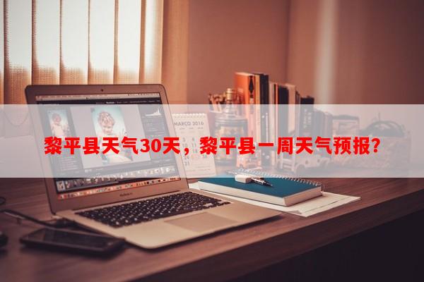 黎平县天气30天，黎平县一周天气预报？-第1张图片-和瑞百科